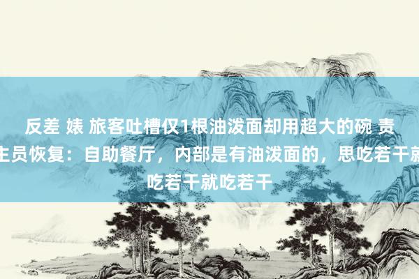 反差 婊 旅客吐槽仅1根油泼面却用超大的碗 责任主谈主员恢复：自助餐厅，内部是有油泼面的，思吃若干就吃若干