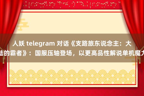 人妖 telegram 对话《支路旅东说念主：大陆的霸者》：国服压轴登场，以更高品性解说单机魔力