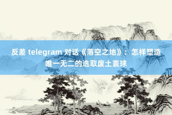 反差 telegram 对话《落空之地》：怎样塑造唯一无二的选取废土寰球