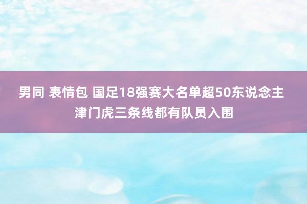 男同 表情包 国足18强赛大名单超50东说念主 津门虎三条线都有队员入围