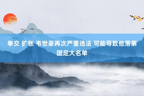 拳交 扩张 韦世豪再次严重违法 可能导致他落第国足大名单