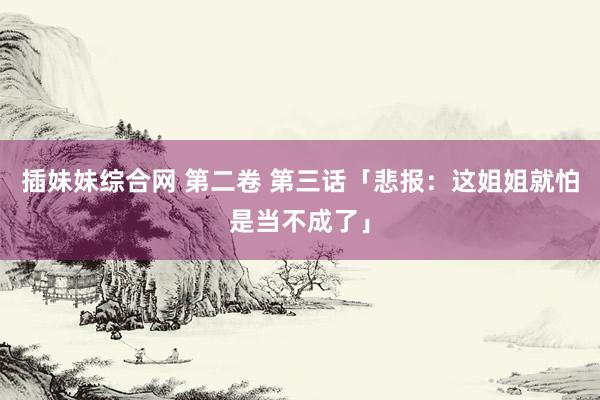 插妹妹综合网 第二卷 第三话「悲报:这姐姐就怕是当不成了」