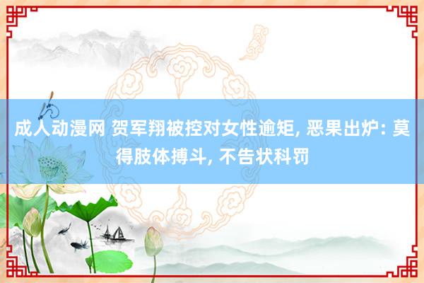 成人动漫网 贺军翔被控对女性逾矩， 恶果出炉: 莫得肢体搏斗， 不告状科罚