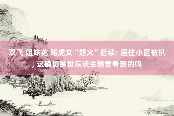 双飞 姐妹花 路虎女“泄火”后续: 居住小区被扒， 这确切是世东谈主想要看到的吗