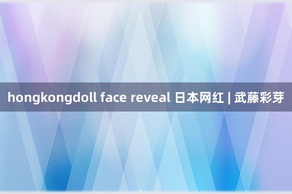 hongkongdoll face reveal 日本网红 | 武藤彩芽