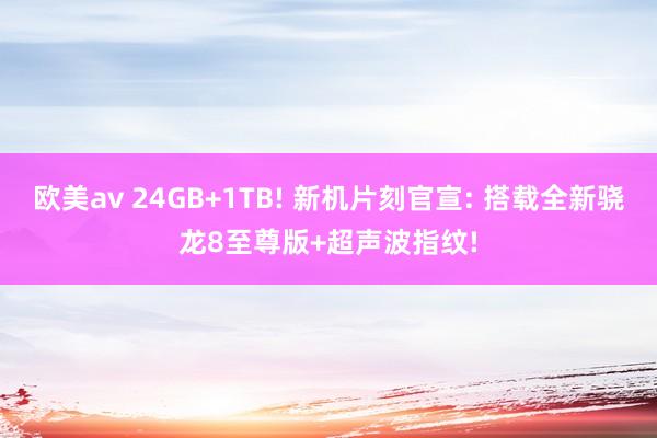 欧美av 24GB+1TB! 新机片刻官宣: 搭载全新骁龙8至尊版+超声波指纹!