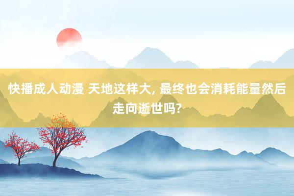 快播成人动漫 天地这样大， 最终也会消耗能量然后走向逝世吗?