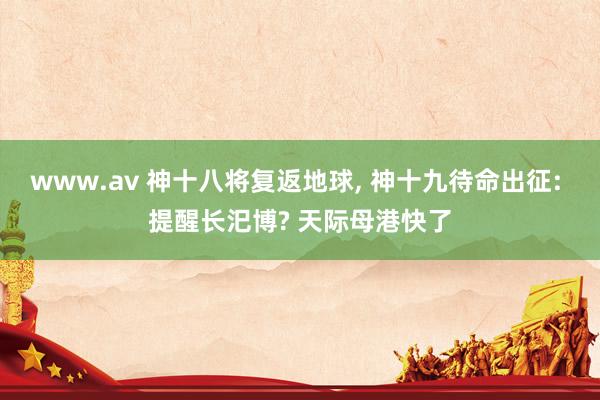 www.av 神十八将复返地球， 神十九待命出征: 提醒长汜博? 天际母港快了