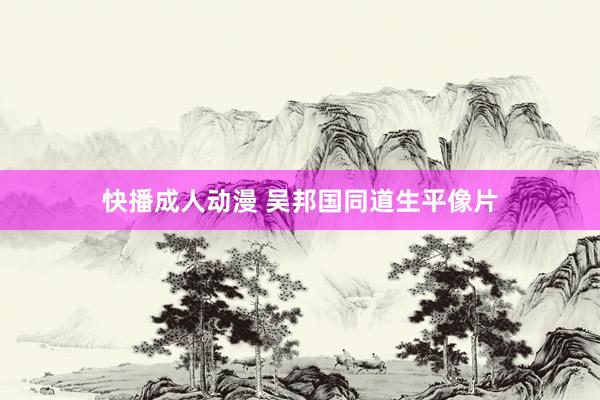 快播成人动漫 吴邦国同道生平像片
