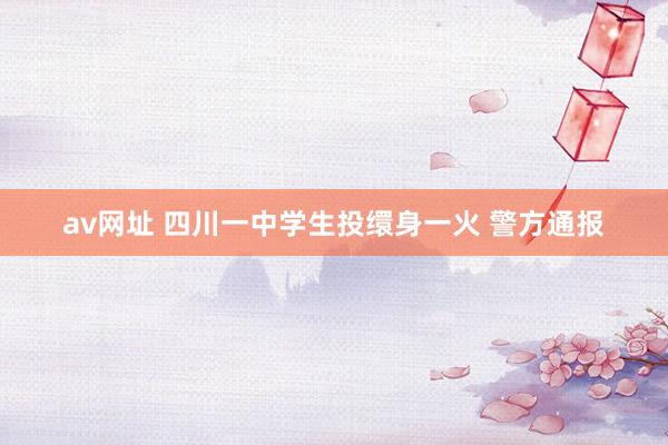 av网址 四川一中学生投缳身一火 警方通报