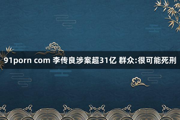 91porn com 李传良涉案超31亿 群众:很可能死刑