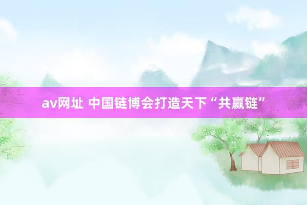 av网址 中国链博会打造天下“共赢链”