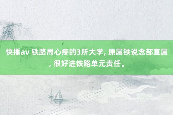 快播av 铁路局心疼的3所大学， 原属铁说念部直属， 很好进铁路单元责任。