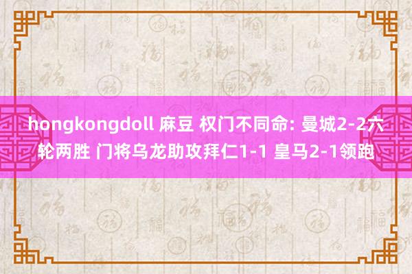 hongkongdoll 麻豆 权门不同命: 曼城2-2六轮两胜 门将乌龙助攻拜仁1-1 皇马2-1领跑