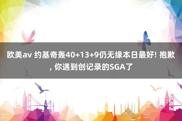 欧美av 约基奇轰40+13+9仍无缘本日最好! 抱歉， 你遇到创记录的SGA了