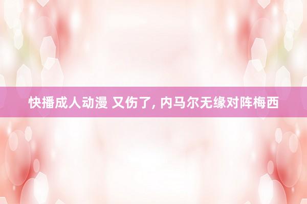 快播成人动漫 又伤了， 内马尔无缘对阵梅西