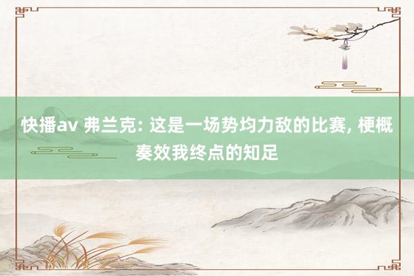 快播av 弗兰克: 这是一场势均力敌的比赛， 梗概奏效我终点的知足