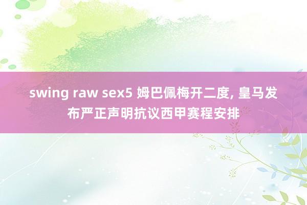 swing raw sex5 姆巴佩梅开二度， 皇马发布严正声明抗议西甲赛程安排