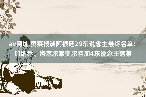 av网址 奥莱报谈阿根廷29东说念主最终名单: 加纳乔、洛塞尔索奥尔特加4东说念主落第