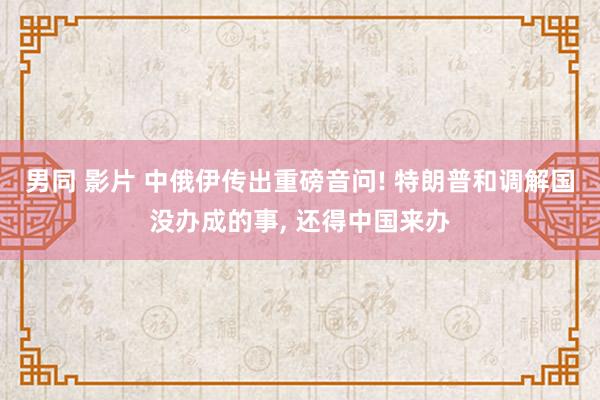 男同 影片 中俄伊传出重磅音问! 特朗普和调解国没办成的事， 还得中国来办