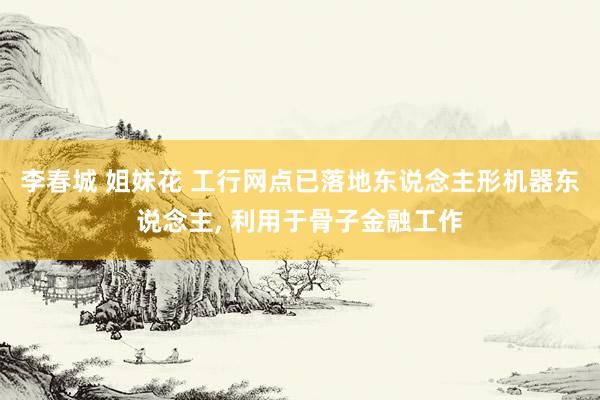 李春城 姐妹花 工行网点已落地东说念主形机器东说念主， 利用于骨子金融工作