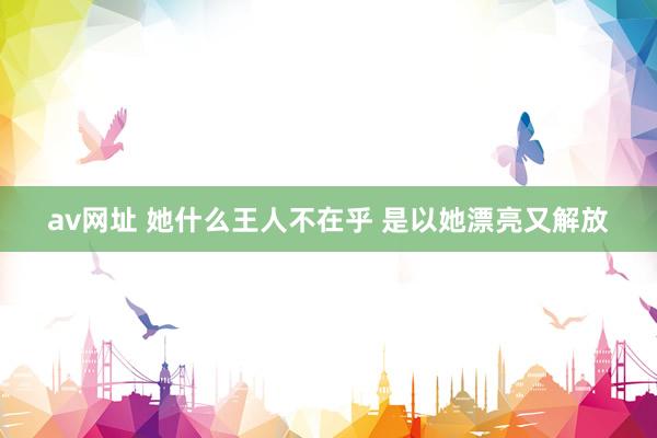 av网址 她什么王人不在乎 是以她漂亮又解放