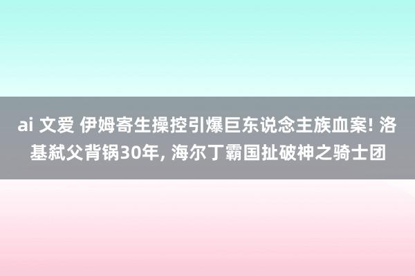 ai 文爱 伊姆寄生操控引爆巨东说念主族血案! 洛基弑父背锅30年， 海尔丁霸国扯破神之骑士团