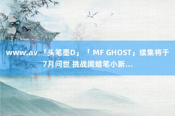 www.av 「头笔墨D」「 MF GHOST」续集将于7月问世 挑战闻蜡笔小新...