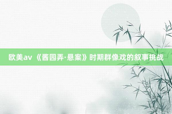 欧美av 《酱园弄·悬案》时期群像戏的叙事挑战