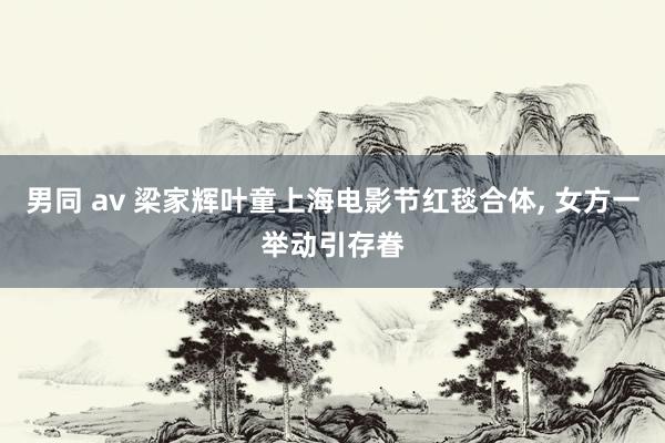 男同 av 梁家辉叶童上海电影节红毯合体， 女方一举动引存眷