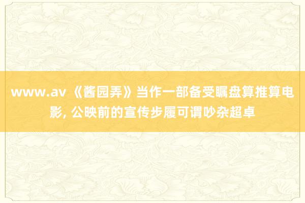 www.av 《酱园弄》当作一部备受瞩盘算推算电影， 公映前的宣传步履可谓吵杂超卓